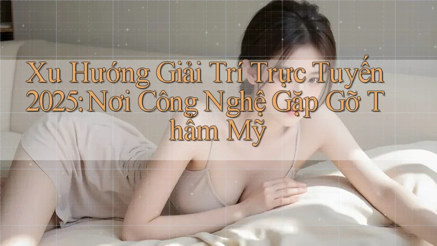 Xu Hướng Giải Trí Trực Tuyến 2025: Nơi Công Nghệ Gặp Gỡ Thẩm Mỹ Xu Hướng Giải Trí Trực Tuyến 2025: Nơi Công Nghệ Gặp Gỡ Thẩm Mỹ