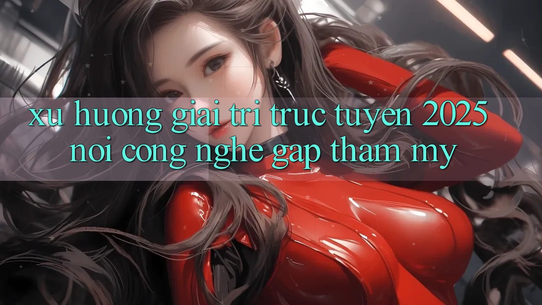 Xu Hướng Giải Trí Trực Tuyến 2025: Nơi Công Nghệ Gặp Thẩm Mỹ Xu Hướng Giải Trí Trực Tuyến 2025: Nơi Công Nghệ Gặp Thẩm Mỹ