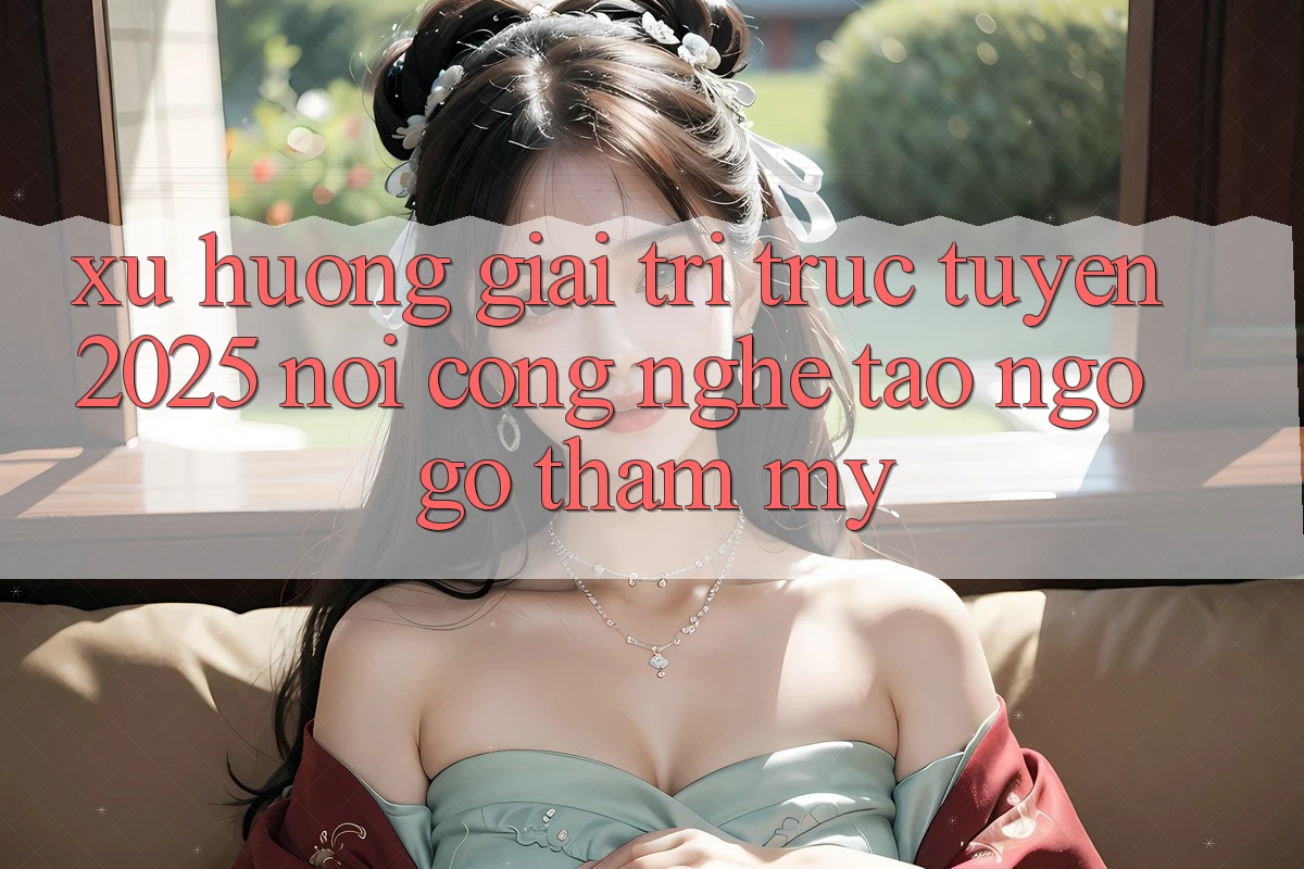 Xu Hướng Giải Trí Trực Tuyến 2025: Nơi Công Nghệ Tao ngộ Gỡ Thẩm Mỹ Xu Hướng Giải Trí Trực Tuyến 2025: Nơi Công Nghệ Tao ngộ Gỡ Thẩm Mỹ