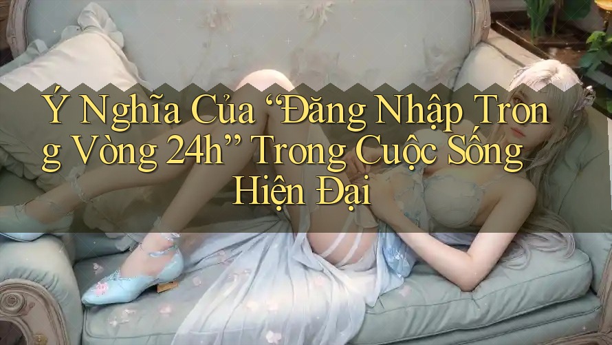 Ý Nghĩa Của “Đăng Nhập Trong Vòng 24h” Trong Cuộc Sống Hiện Đại Ý Nghĩa Của “Đăng Nhập Trong Vòng 24h” Trong Cuộc Sống Hiện Đại