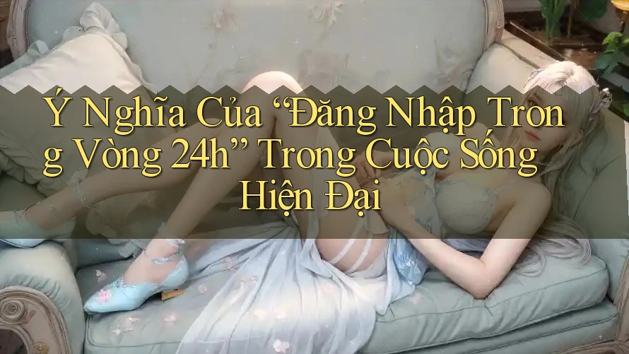 Ý Nghĩa Của “Đăng Nhập Trong Vòng 24h” Trong Cuộc Sống Hiện Đại Ý Nghĩa Của “Đăng Nhập Trong Vòng 24h” Trong Cuộc Sống Hiện Đại
