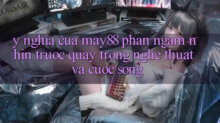 Ý Nghĩa Của “May88 Phần Ngắm nhìn Trước Quay” Trong Nghệ Thuật Và Cuộc Sống Ý Nghĩa Của “May88 Phần Ngắm nhìn Trước Quay” Trong Nghệ Thuật Và Cuộc Sống