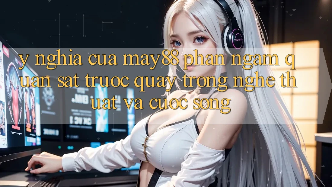 Ý Nghĩa Của “May88 Phần Ngắm quan sát Trước Quay” Trong Nghệ Thuật Và Cuộc Sống Ý Nghĩa Của “May88 Phần Ngắm quan sát Trước Quay” Trong Nghệ Thuật Và Cuộc Sống