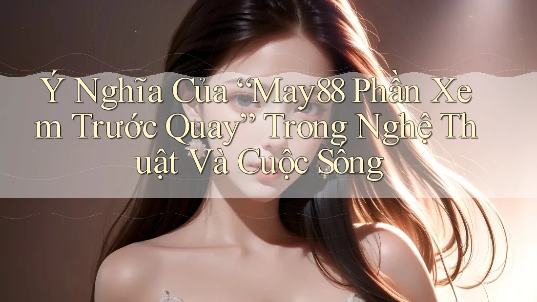 Ý Nghĩa Của “May88 Phần Xem Trước Quay” Trong Nghệ Thuật Và Cuộc Sống Ý Nghĩa Của “May88 Phần Xem Trước Quay” Trong Nghệ Thuật Và Cuộc Sống