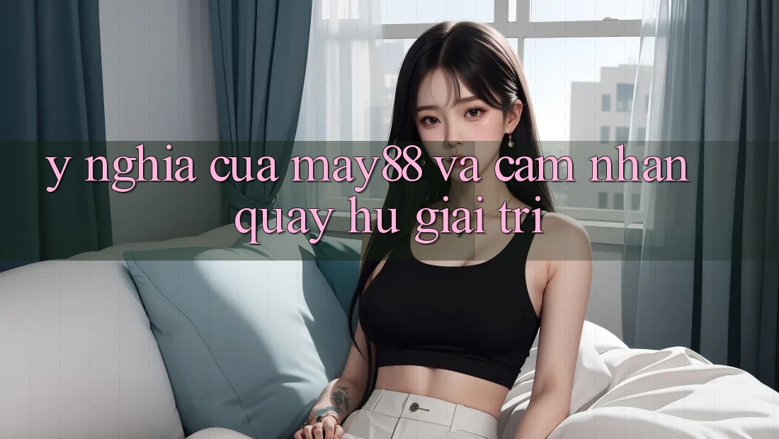 Ý Nghĩa Của May88 Và Cảm nhận Quay Hũ Giải Trí Ý Nghĩa Của May88 Và Cảm nhận Quay Hũ Giải Trí