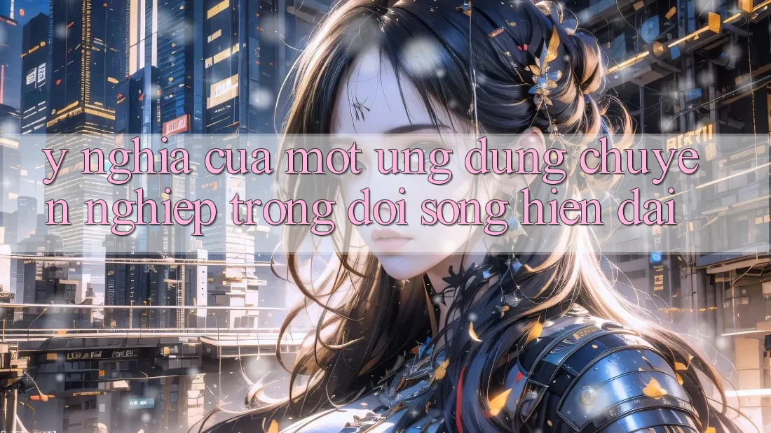 Ý Nghĩa Của Một Ứng Dụng Chuyên nghiệp Trong Đời Sống Hiện Đại Ý Nghĩa Của Một Ứng Dụng Chuyên nghiệp Trong Đời Sống Hiện Đại