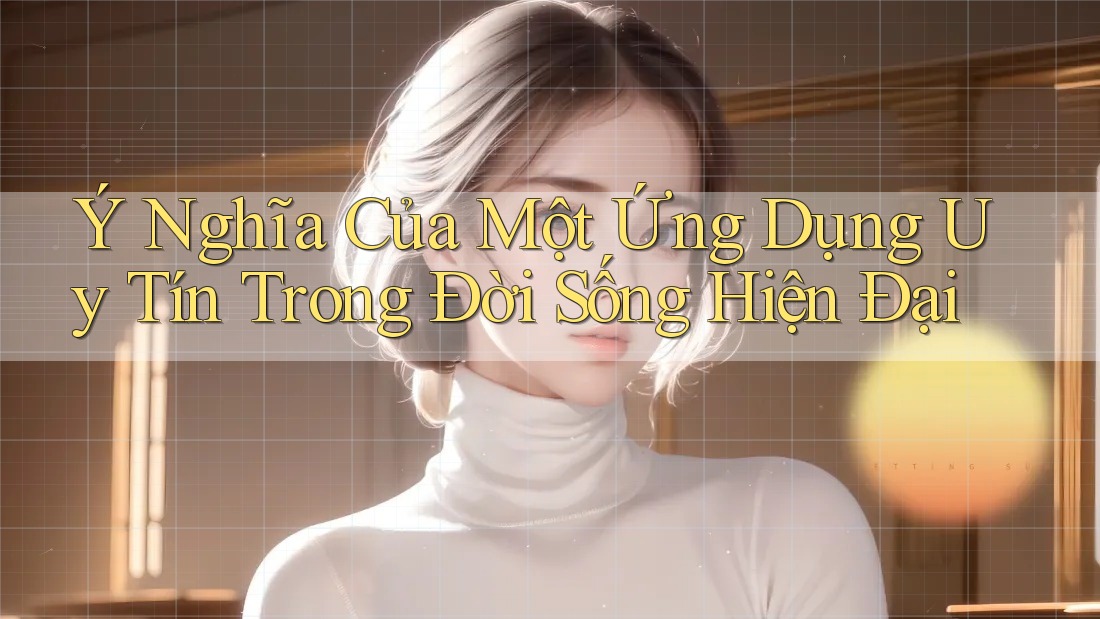Ý Nghĩa Của Một Ứng Dụng Uy Tín Trong Đời Sống Hiện Đại Ý Nghĩa Của Một Ứng Dụng Uy Tín Trong Đời Sống Hiện Đại