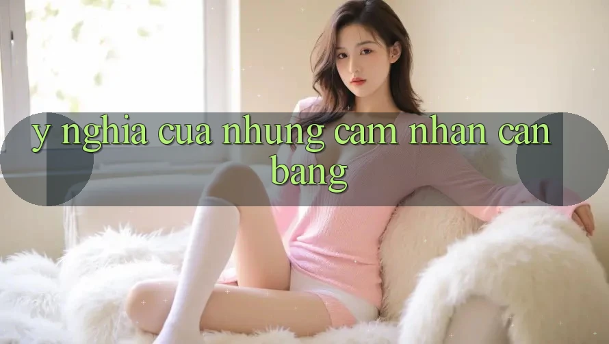 Ý Nghĩa Của Những Cảm nhận Cân Bằng Ý Nghĩa Của Những Cảm nhận Cân Bằng