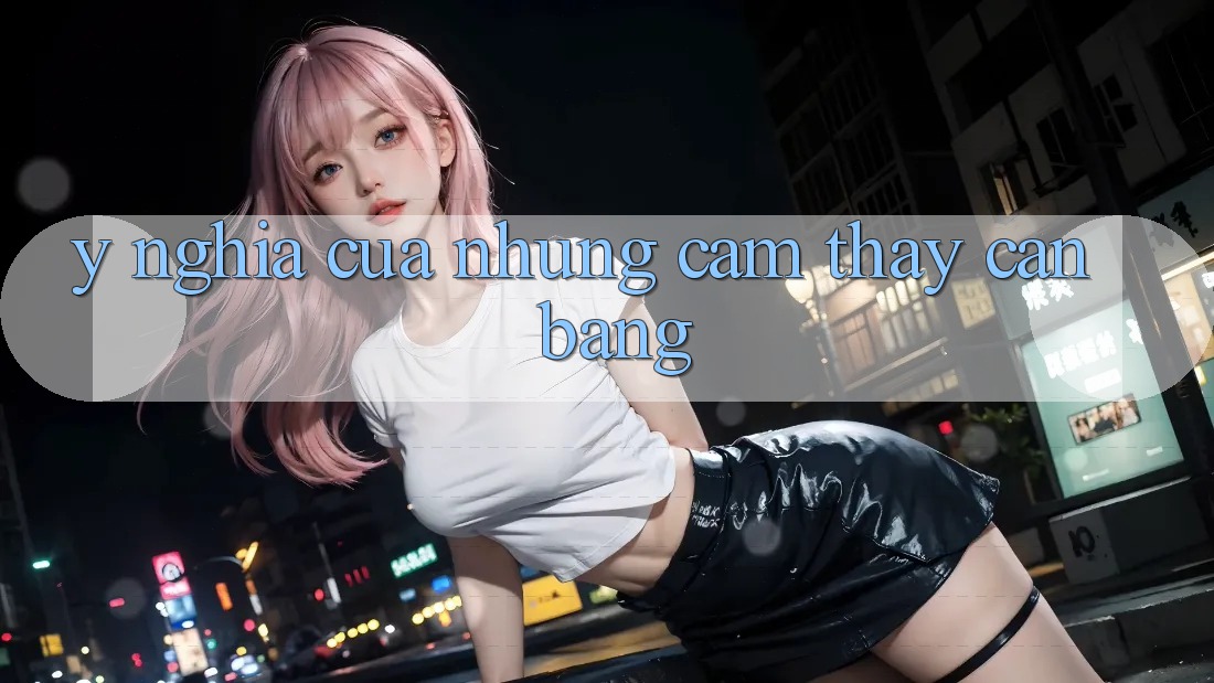 Ý Nghĩa Của Những Cảm thấy Cân Bằng Ý Nghĩa Của Những Cảm thấy Cân Bằng