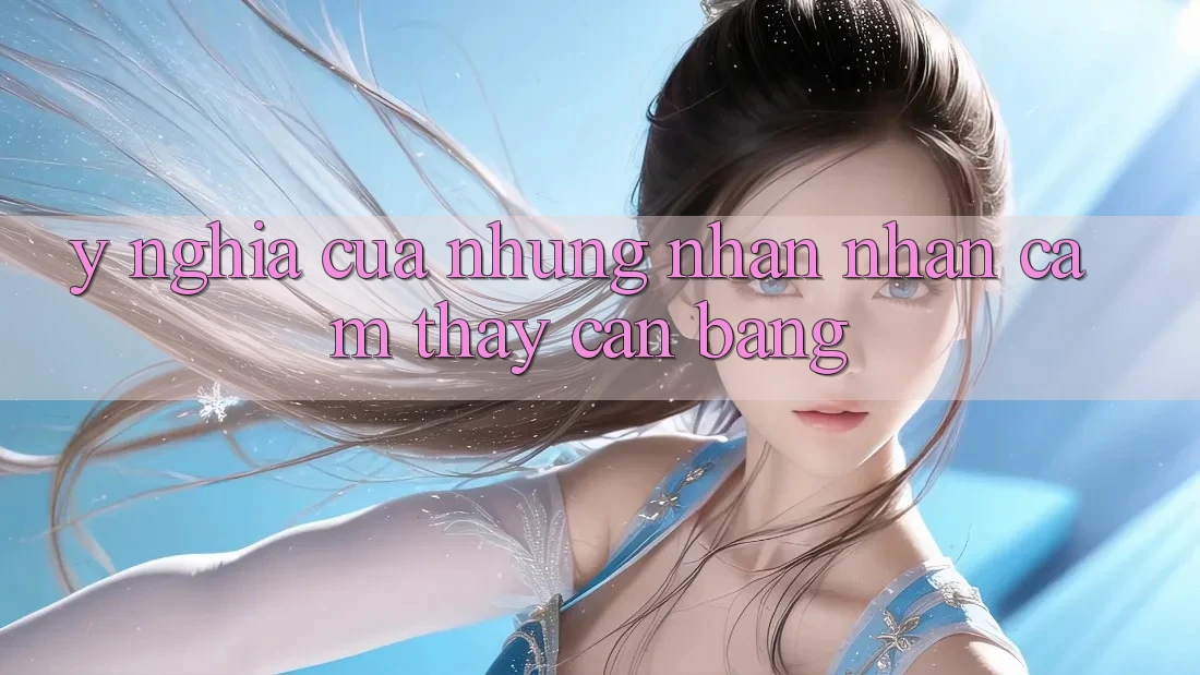 Ý Nghĩa Của Những Nhận nhận cảm thấy Cân Bằng Ý Nghĩa Của Những Nhận nhận cảm thấy Cân Bằng