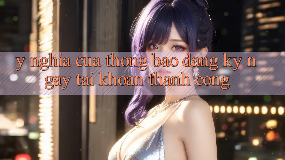 Ý Nghĩa Của Thông Báo “Đăng ký ngay Tài Khoản Thành Công” Ý Nghĩa Của Thông Báo “Đăng ký ngay Tài Khoản Thành Công”