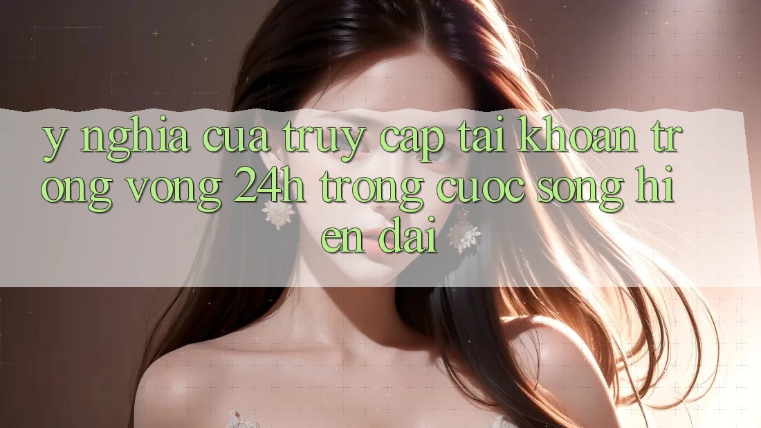 Ý Nghĩa Của “Truy cập tài khoản Trong Vòng 24h” Trong Cuộc Sống Hiện Đại Ý Nghĩa Của “Truy cập tài khoản Trong Vòng 24h” Trong Cuộc Sống Hiện Đại