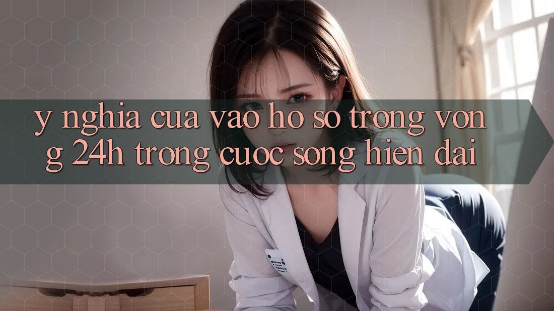 Ý Nghĩa Của “Vào hồ sơ Trong Vòng 24h” Trong Cuộc Sống Hiện Đại Ý Nghĩa Của “Vào hồ sơ Trong Vòng 24h” Trong Cuộc Sống Hiện Đại