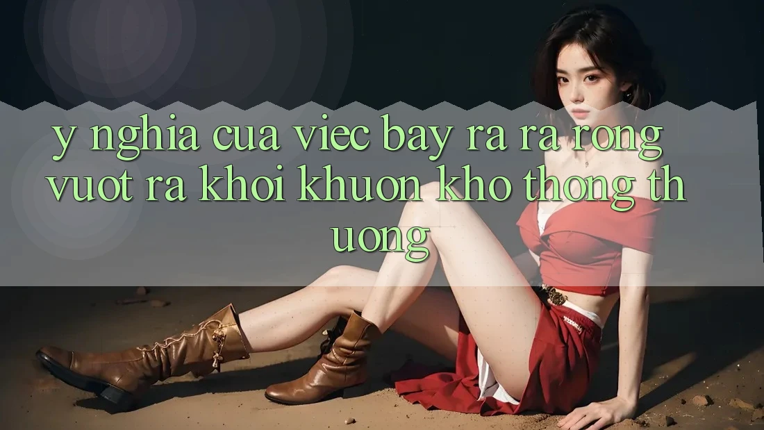 Ý Nghĩa Của Việc Bày ra ra Rộng: Vượt Ra Khỏi Khuôn Khổ Thông Thường Ý Nghĩa Của Việc Bày ra ra Rộng: Vượt Ra Khỏi Khuôn Khổ Thông Thường