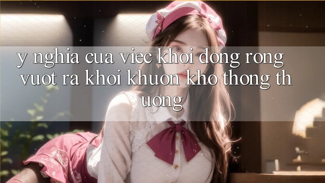 Ý Nghĩa Của Việc Khởi động Rộng: Vượt Ra Khỏi Khuôn Khổ Thông Thường Ý Nghĩa Của Việc Khởi động Rộng: Vượt Ra Khỏi Khuôn Khổ Thông Thường