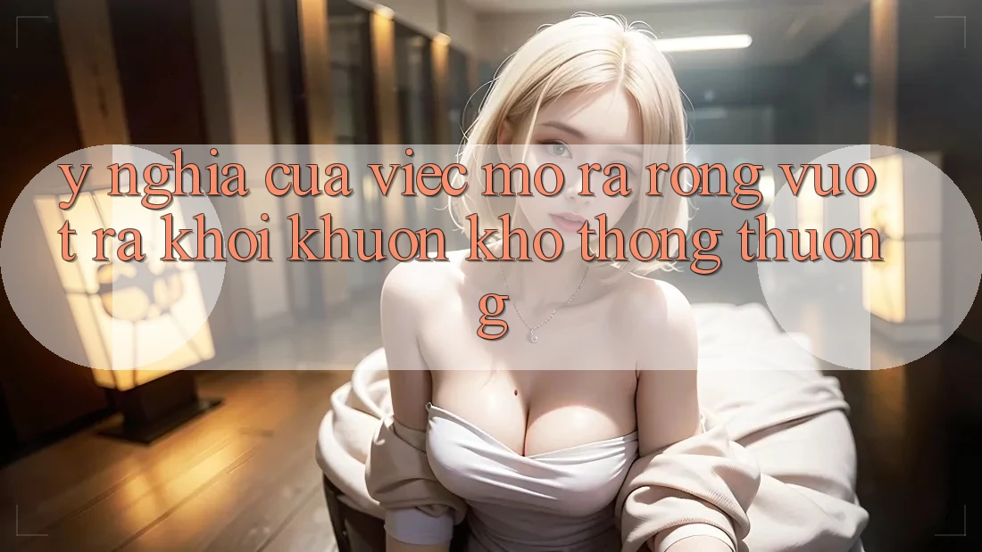 Ý Nghĩa Của Việc Mở ra Rộng: Vượt Ra Khỏi Khuôn Khổ Thông Thường Ý Nghĩa Của Việc Mở ra Rộng: Vượt Ra Khỏi Khuôn Khổ Thông Thường