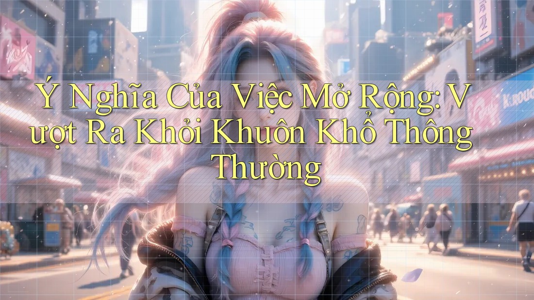 Ý Nghĩa Của Việc Mở Rộng: Vượt Ra Khỏi Khuôn Khổ Thông Thường Ý Nghĩa Của Việc Mở Rộng: Vượt Ra Khỏi Khuôn Khổ Thông Thường