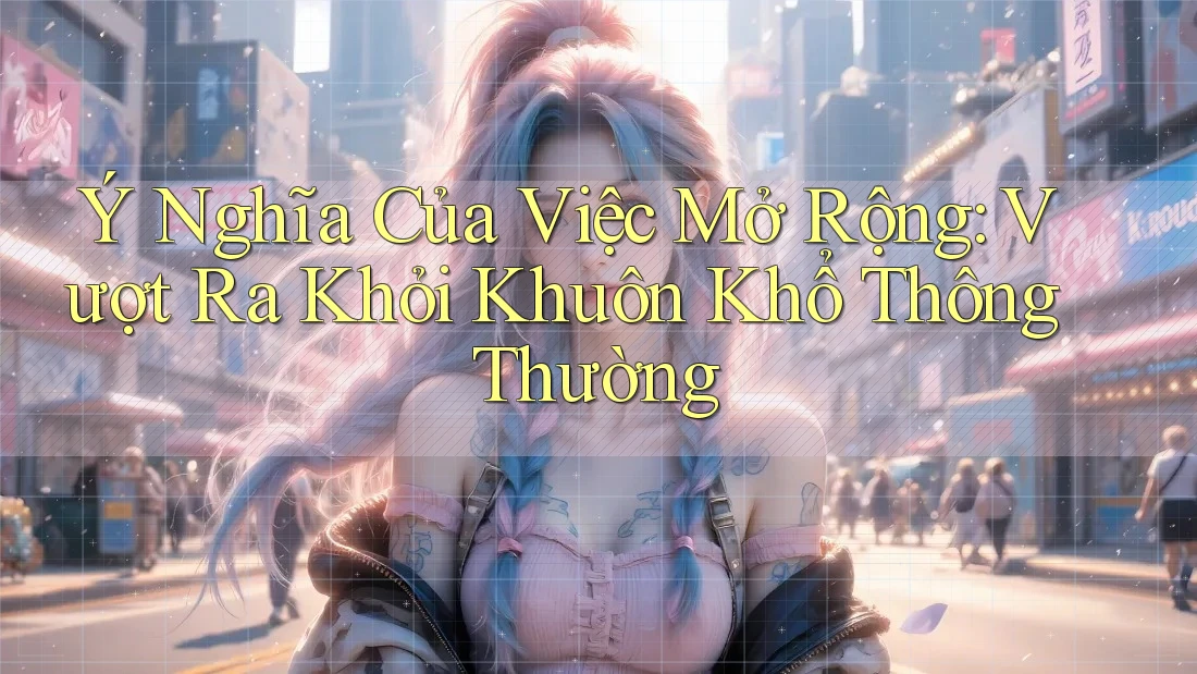 Ý Nghĩa Của Việc Mở Rộng: Vượt Ra Khỏi Khuôn Khổ Thông Thường