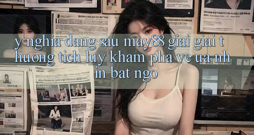 Ý Nghĩa Đằng Sau “May88 Giải Giải thưởng tích lũy”: Khám Phá Vẻ Ưa nhìn Bất Ngờ Ý Nghĩa Đằng Sau “May88 Giải Giải thưởng tích lũy”: Khám Phá Vẻ Ưa nhìn Bất Ngờ