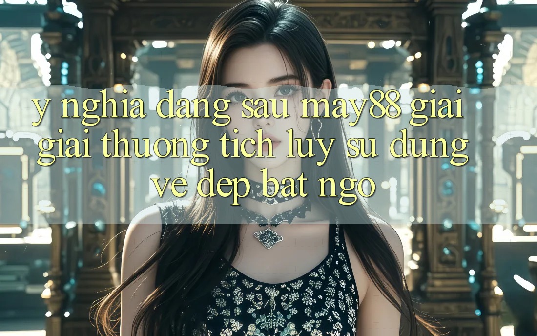Ý Nghĩa Đằng Sau “May88 Giải Giải thưởng tích lũy”: Sử dụng Vẻ Đẹp Bất Ngờ Ý Nghĩa Đằng Sau “May88 Giải Giải thưởng tích lũy”: Sử dụng Vẻ Đẹp Bất Ngờ