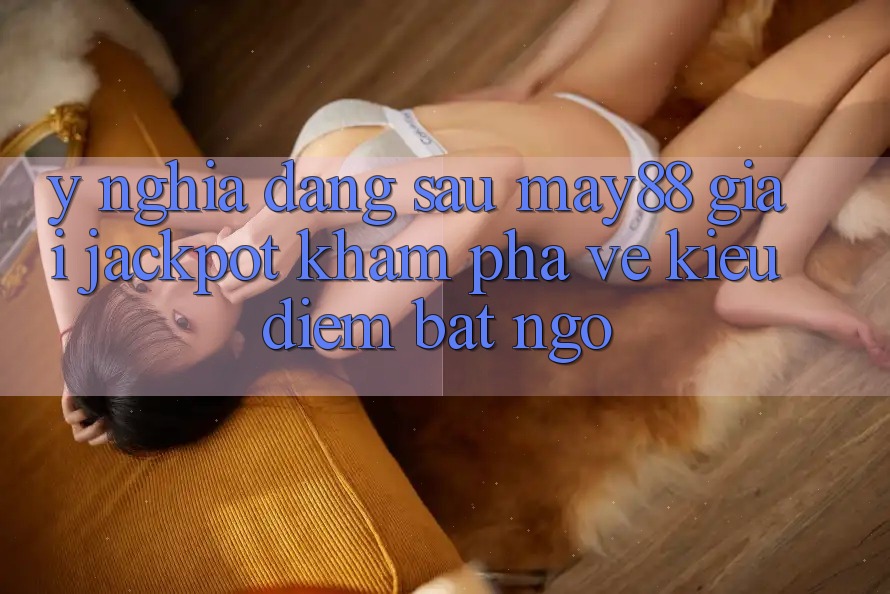Ý Nghĩa Đằng Sau “May88 Giải Jackpot”: Khám Phá Vẻ Kiều diễm Bất Ngờ Ý Nghĩa Đằng Sau “May88 Giải Jackpot”: Khám Phá Vẻ Kiều diễm Bất Ngờ