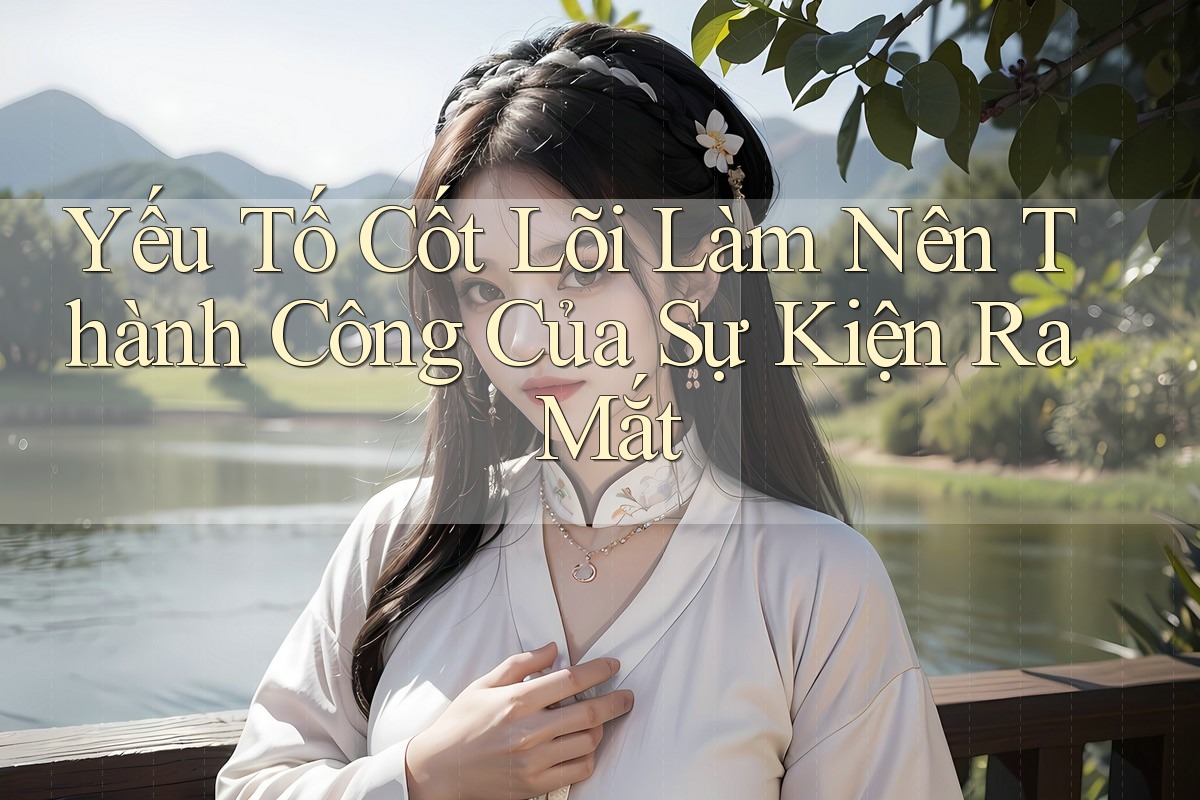 Yếu Tố Cốt Lõi Làm Nên Thành Công Của Sự Kiện Ra Mắt Yếu Tố Cốt Lõi Làm Nên Thành Công Của Sự Kiện Ra Mắt