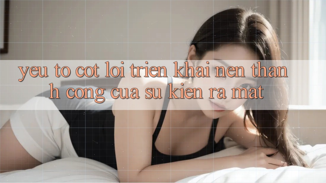 Yếu Tố Cốt Lõi Triển khai Nên Thành Công Của Sự Kiện Ra Mắt Yếu Tố Cốt Lõi Triển khai Nên Thành Công Của Sự Kiện Ra Mắt