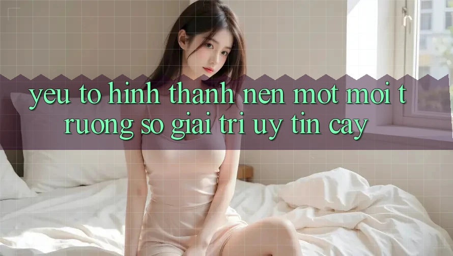 Yếu Tố Hình thành Nên Một Môi trường số Giải Trí Uy tín Cậy Yếu Tố Hình thành Nên Một Môi trường số Giải Trí Uy tín Cậy
