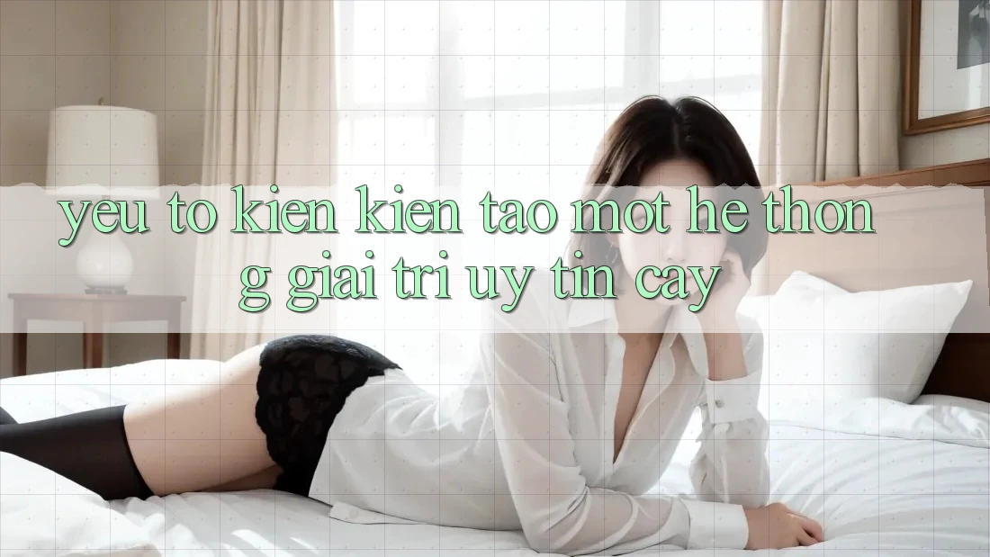 Yếu Tố Kiến kiến tạo Một Hệ thống Giải Trí Uy tín Cậy Yếu Tố Kiến kiến tạo Một Hệ thống Giải Trí Uy tín Cậy