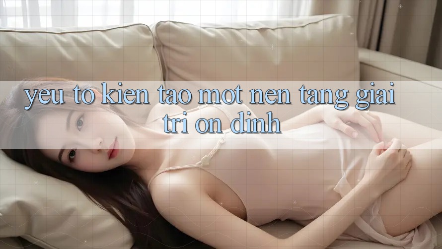 Yếu Tố Kiến tạo Một Nền Tảng Giải Trí Ổn định Yếu Tố Kiến tạo Một Nền Tảng Giải Trí Ổn định