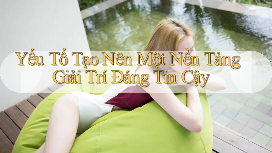 Yếu Tố Tạo Nên Một Nền Tảng Giải Trí Đáng Tin Cậy
